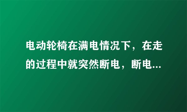 电动轮椅在满电情况下，在走的过程中就突然断电，断电后无法开机，必须充下电过后，才能再次开机。这是哪