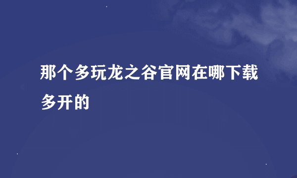 那个多玩龙之谷官网在哪下载多开的