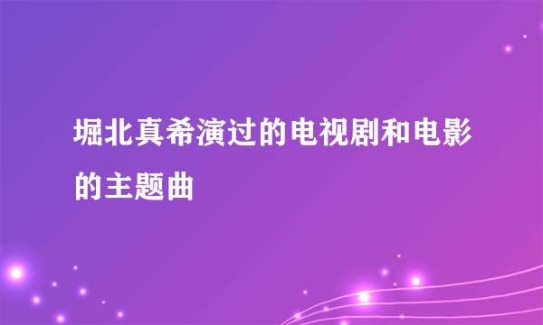 堀北真希演过的电视剧和电影的主题曲