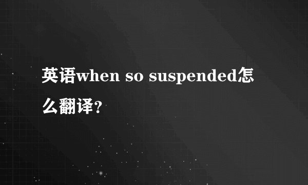英语when so suspended怎么翻译？