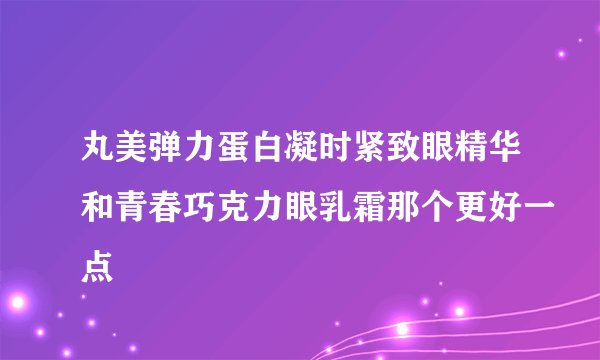 丸美弹力蛋白凝时紧致眼精华和青春巧克力眼乳霜那个更好一点