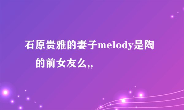 石原贵雅的妻子melody是陶喆的前女友么,,