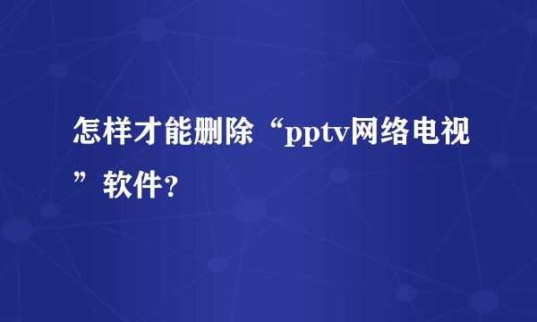 怎样才能删除“pptv网络电视”软件？