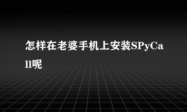 怎样在老婆手机上安装SPyCall呢