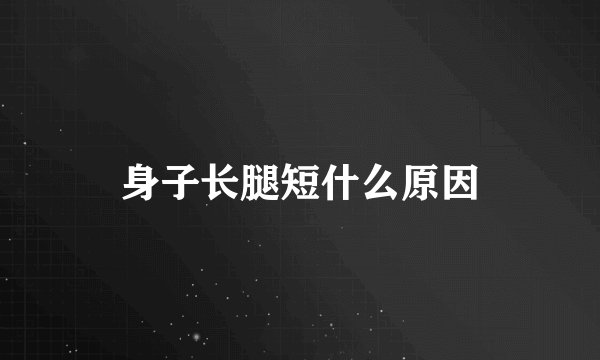 身子长腿短什么原因