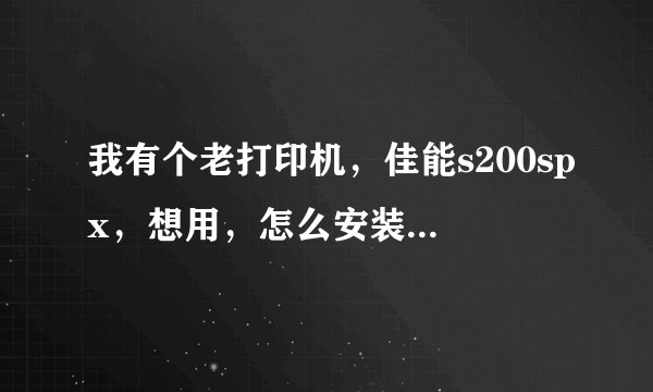 我有个老打印机，佳能s200spx，想用，怎么安装在电脑上，我电脑win7