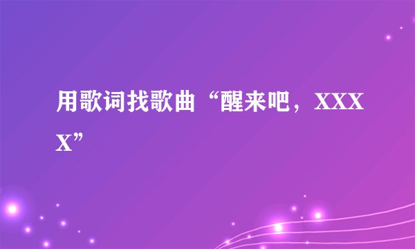 用歌词找歌曲“醒来吧，XXXX”