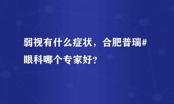 弱视有什么症状，合肥普瑞#眼科哪个专家好？