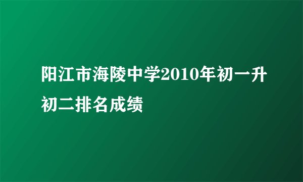 阳江市海陵中学2010年初一升初二排名成绩