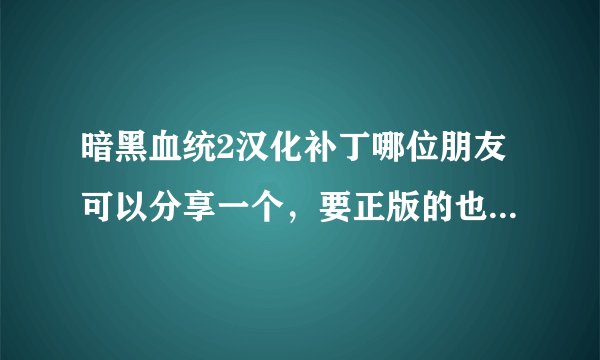 暗黑血统2汉化补丁哪位朋友可以分享一个，要正版的也可以汉化的