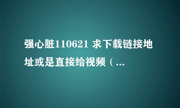 强心脏110621 求下载链接地址或是直接给视频（给视频的加分）