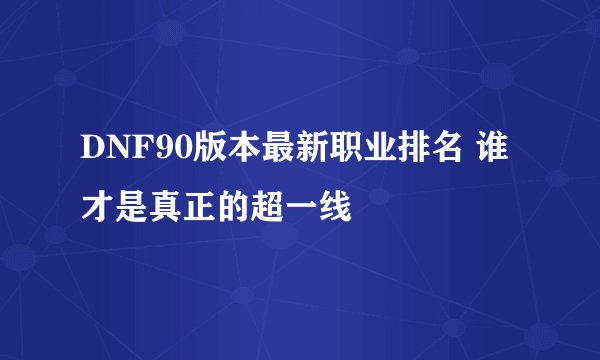 DNF90版本最新职业排名 谁才是真正的超一线