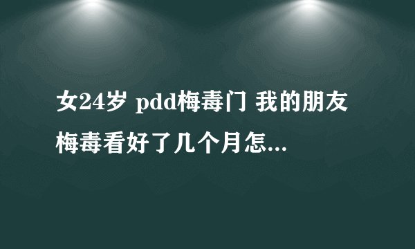 女24岁 pdd梅毒门 我的朋友梅毒看好了几个月怎么又发病了求大神帮助