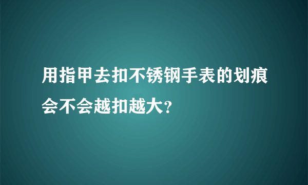 用指甲去扣不锈钢手表的划痕会不会越扣越大？