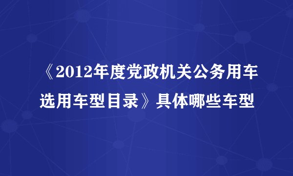 《2012年度党政机关公务用车选用车型目录》具体哪些车型