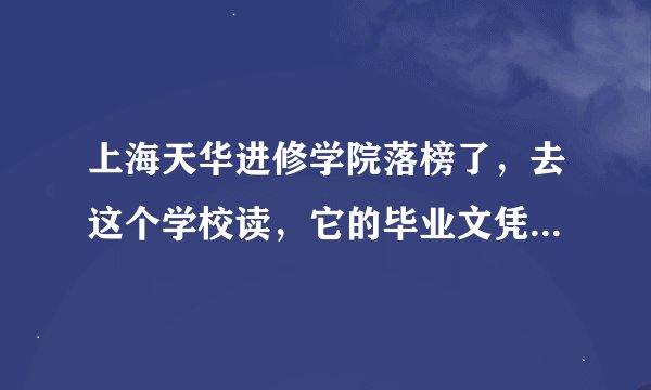 上海天华进修学院落榜了，去这个学校读，它的毕业文凭是学校自己颁的吗？国家承认么？是属于自考的吗？