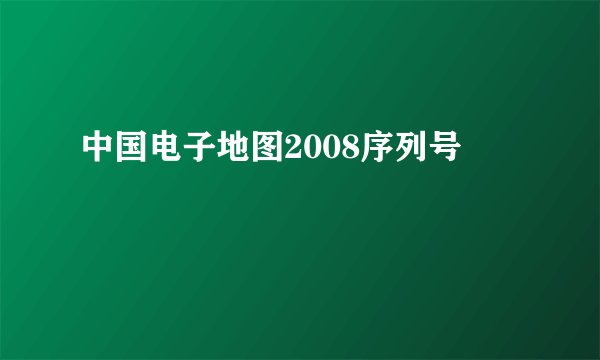 中国电子地图2008序列号