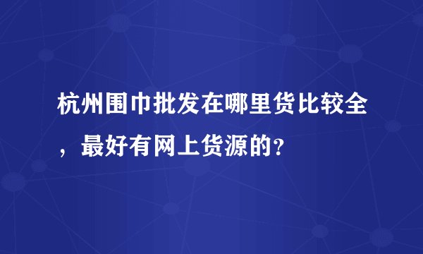 杭州围巾批发在哪里货比较全，最好有网上货源的？