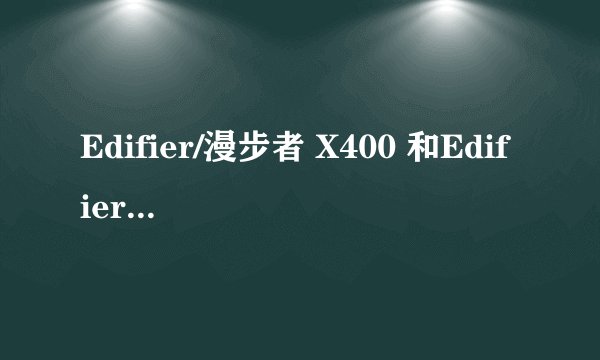 Edifier/漫步者 X400 和Edifier/漫步者 R201T08哪个好？