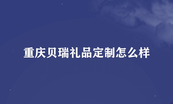重庆贝瑞礼品定制怎么样