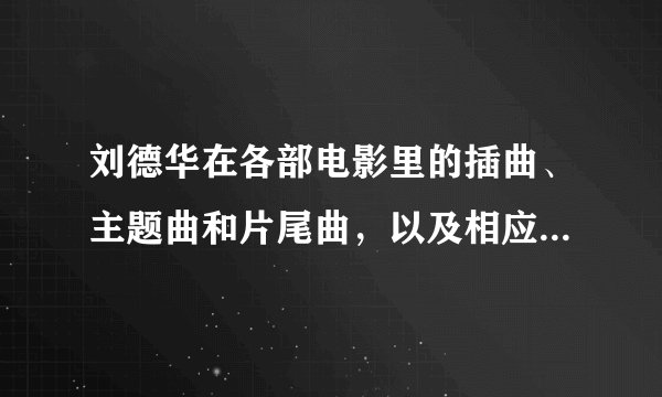 刘德华在各部电影里的插曲、主题曲和片尾曲，以及相应的电影名字？ 求全啊！
