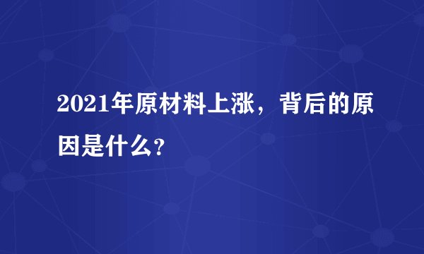 2021年原材料上涨，背后的原因是什么？