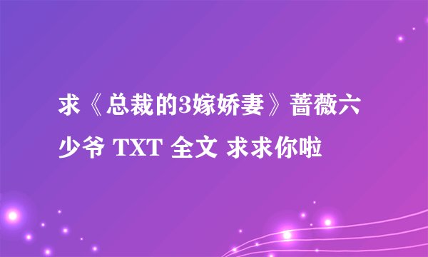 求《总裁的3嫁娇妻》蔷薇六少爷 TXT 全文 求求你啦