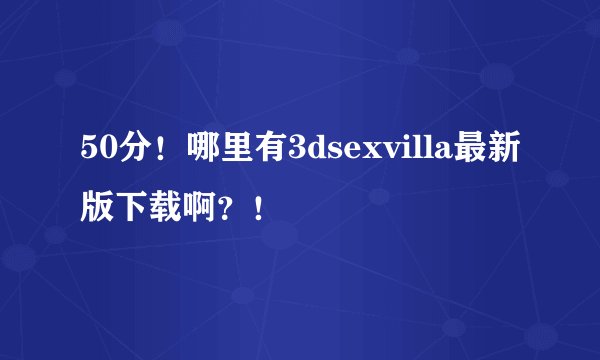 50分！哪里有3dsexvilla最新版下载啊？！