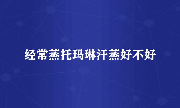 经常蒸托玛琳汗蒸好不好