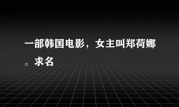 一部韩国电影，女主叫郑荷娜。求名