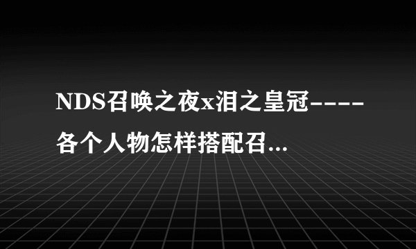 NDS召唤之夜x泪之皇冠----各个人物怎样搭配召唤兽才是好的 不求最完美 但求最实用