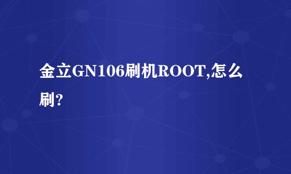金立GN106刷机ROOT,怎么刷?