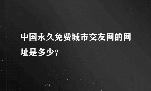 中国永久免费城市交友网的网址是多少？