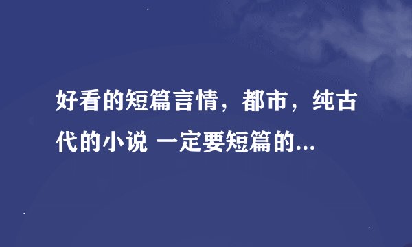 好看的短篇言情，都市，纯古代的小说 一定要短篇的...