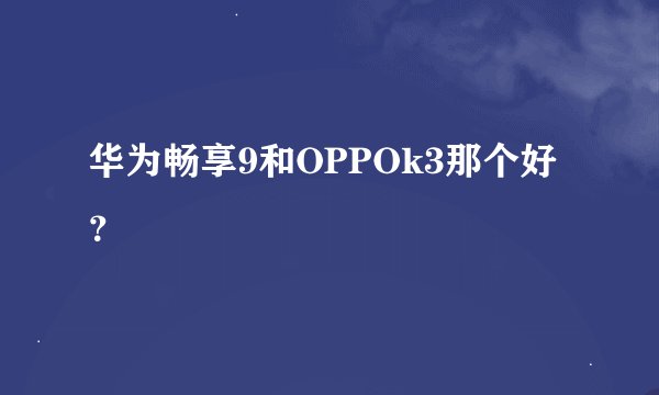 华为畅享9和OPPOk3那个好？