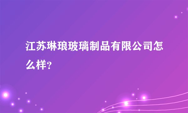 江苏琳琅玻璃制品有限公司怎么样？