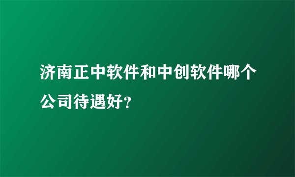 济南正中软件和中创软件哪个公司待遇好？