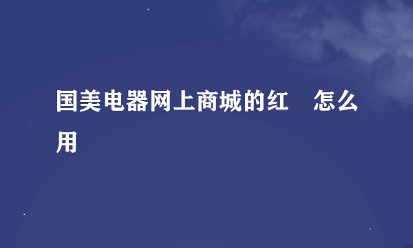 国美电器网上商城的红劵怎么用