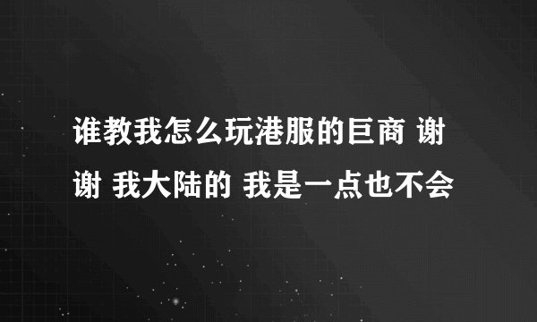 谁教我怎么玩港服的巨商 谢谢 我大陆的 我是一点也不会