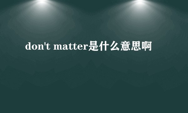 don't matter是什么意思啊