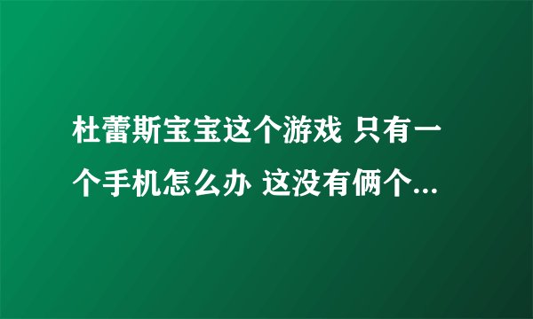 杜蕾斯宝宝这个游戏 只有一个手机怎么办 这没有俩个手机...就...不能玩了？...