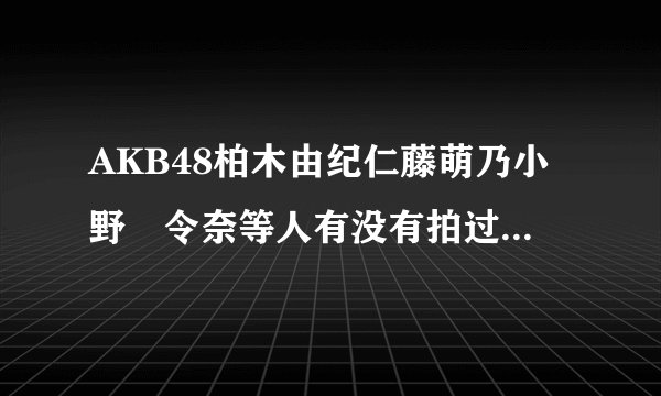 AKB48柏木由纪仁藤萌乃小野恵令奈等人有没有拍过什么青春偶像剧?