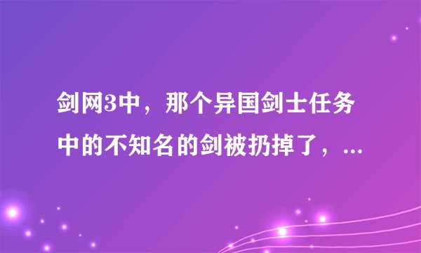 剑网3中，那个异国剑士任务中的不知名的剑被扔掉了，怎么办，这个任务还能完成吗
