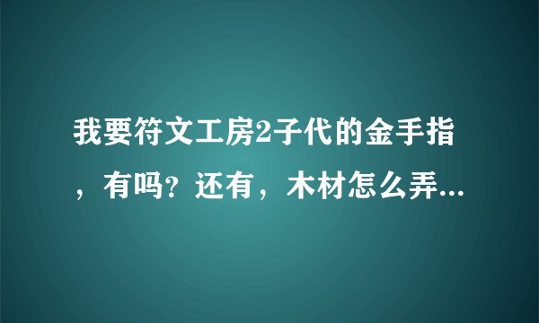 我要符文工房2子代的金手指，有吗？还有，木材怎么弄啊，缺木材。