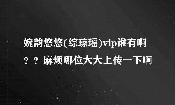 婉韵悠悠(综琼瑶)vip谁有啊？？麻烦哪位大大上传一下啊