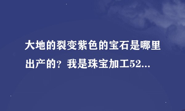 大地的裂变紫色的宝石是哪里出产的？我是珠宝加工525，一次紫色的石头都没见过