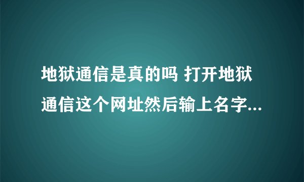 地狱通信是真的吗 打开地狱通信这个网址然后输上名字会发生什么事