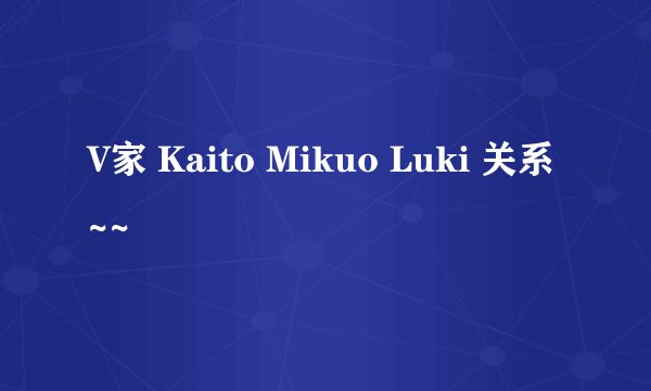 V家 Kaito Mikuo Luki 关系~~