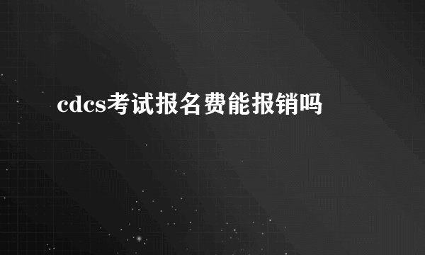 cdcs考试报名费能报销吗