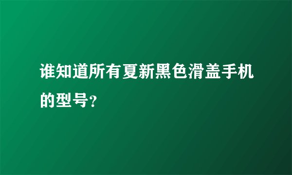 谁知道所有夏新黑色滑盖手机的型号？